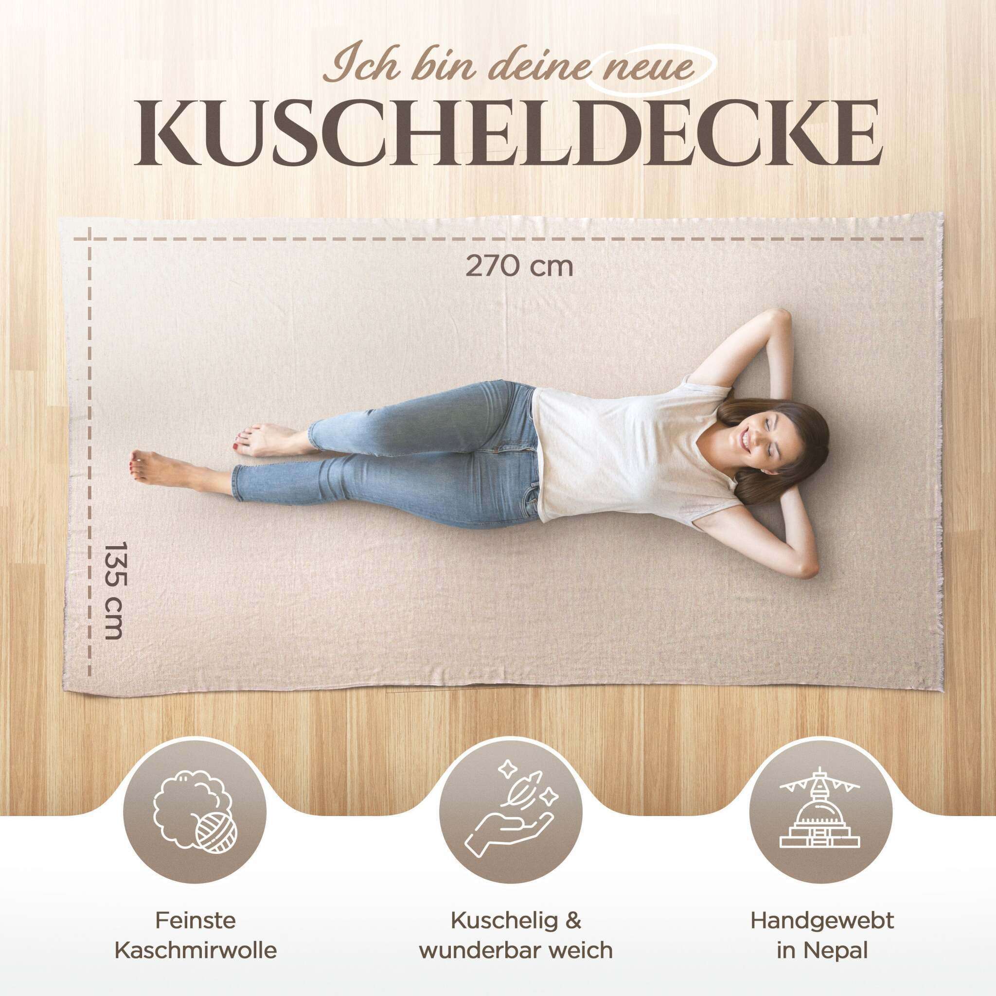 Eine Frau mit braunen Haaren liegt entspannt auf einer beige farbenen Kaschmirdecke, die 270 x 135 cm groß ist, auf Holzboden. Oben steht „Ich bin deine neue Kuscheldecke“. Darunter sieht man drei Symbole: eines für Kaschmirwolle, eines für Weichheit, und eines für Handarbeit in Nepal. Darunter jeweils die Texte „Feinste Kaschmirwolle“, „Kuschelig & wunderbar weich“ und „Handgewebt in Nepal“.